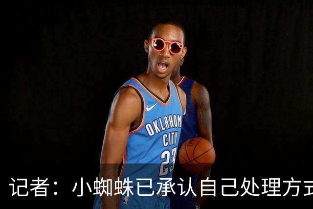 记者：小蜘蛛已承认自己处理方式有错，他知道自己不会去巴萨